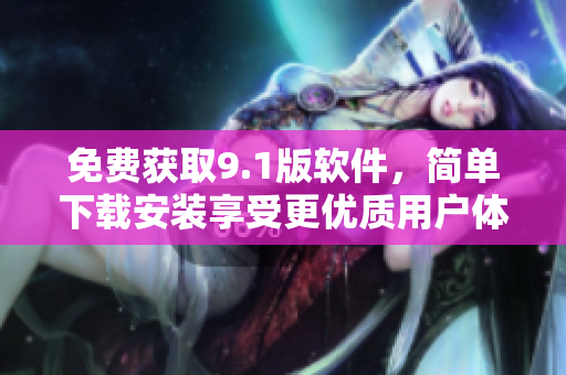 免费获取9.1版软件，简单下载安装享受更优质用户体验！