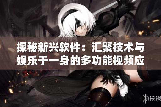 探秘新兴软件：汇聚技术与娱乐于一身的多功能视频应用