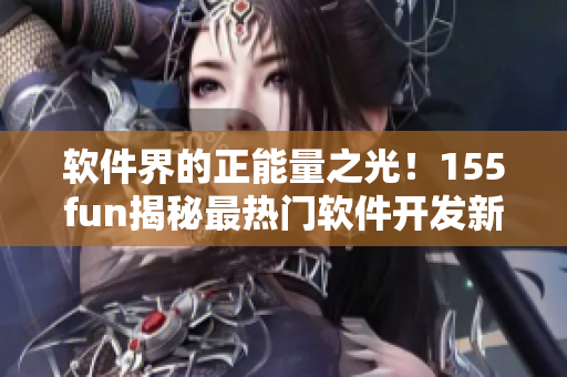 软件界的正能量之光！155fun揭秘最热门软件开发新闻