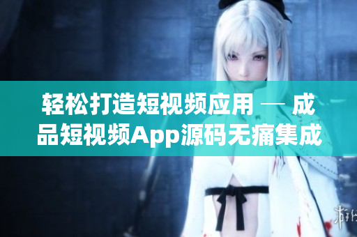 轻松打造短视频应用 ─ 成品短视频App源码无痛集成学习