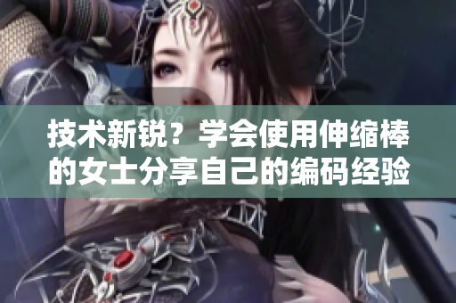 技术新锐？学会使用伸缩棒的女士分享自己的编码经验
