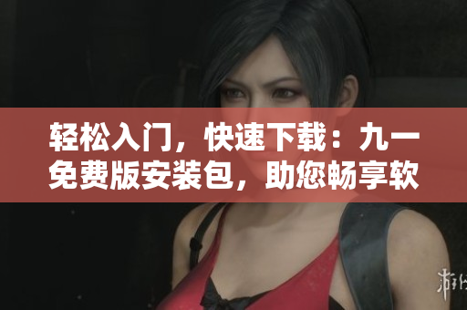 轻松入门，快速下载：九一免费版安装包，助您畅享软件世界