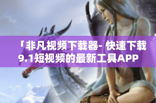 「非凡视频下载器- 快速下载9.1短视频的最新工具APP」