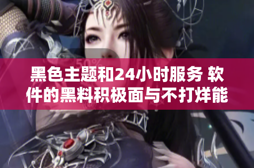 黑色主题和24小时服务 软件的黑料积极面与不打烊能力