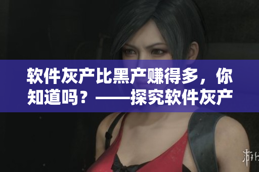 软件灰产比黑产赚得多，你知道吗？——探究软件灰产利润链
