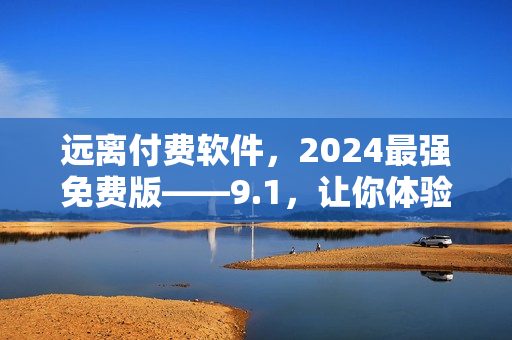 远离付费软件，2024最强免费版——9.1，让你体验无充值快感！
