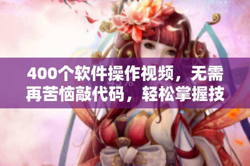 400个软件操作视频，无需再苦恼敲代码，轻松掌握技能！
