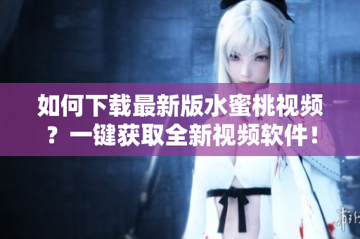 如何下载最新版水蜜桃视频？一键获取全新视频软件！
