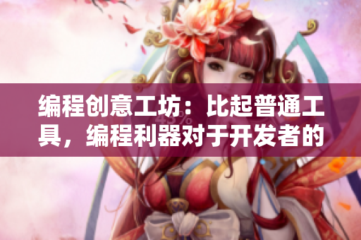 编程创意工坊：比起普通工具，编程利器对于开发者的价值有多大？