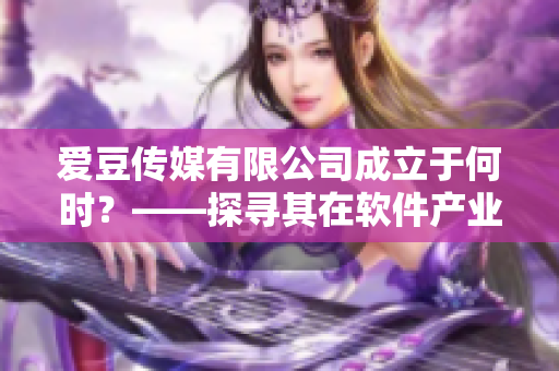 爱豆传媒有限公司成立于何时？——探寻其在软件产业上的故事与贡献