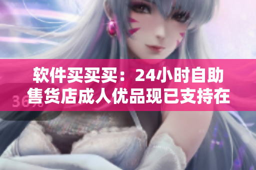 软件买买买：24小时自助售货店成人优品现已支持在线软件购买