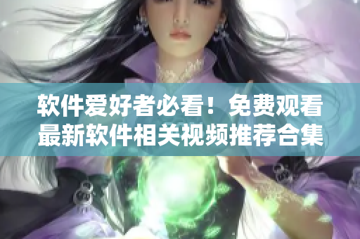 软件爱好者必看！免费观看最新软件相关视频推荐合集，开启你的技术之旅！