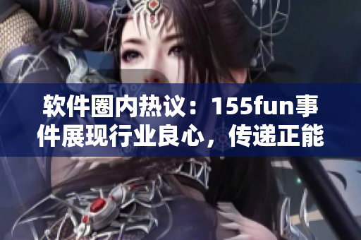 软件圈内热议：155fun事件展现行业良心，传递正能量