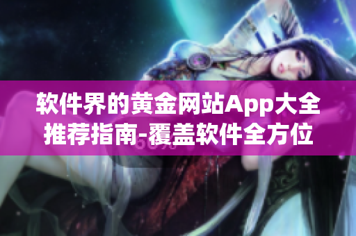 软件界的黄金网站App大全推荐指南-覆盖软件全方位需求！