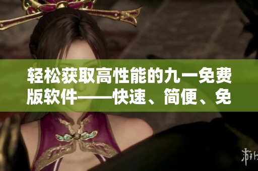 轻松获取高性能的九一免费版软件——快速、简便、免费下载安装包