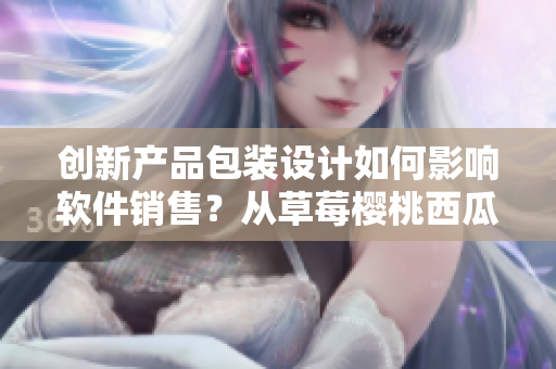创新产品包装设计如何影响软件销售？从草莓樱桃西瓜榴莲的包装盒思考