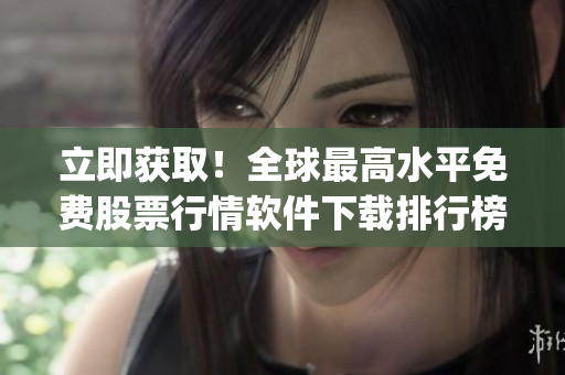 立即获取！全球最高水平免费股票行情软件下载排行榜Top100