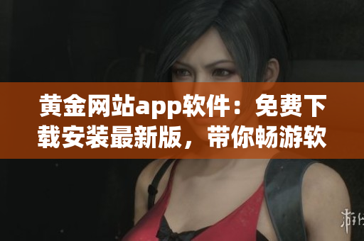 黄金网站app软件：免费下载安装最新版，带你畅游软件的世界！