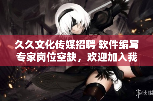 久久文化传媒招聘 软件编写专家岗位空缺，欢迎加入我们的技术团队！