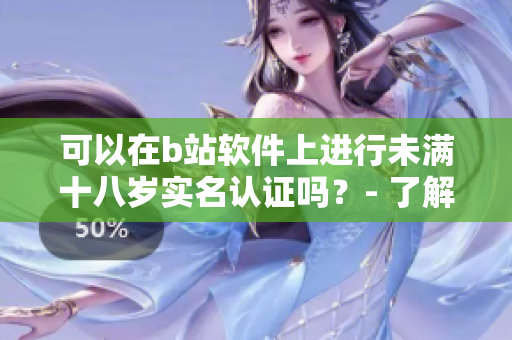 可以在b站软件上进行未满十八岁实名认证吗？- 了解B站软件实名认证规定