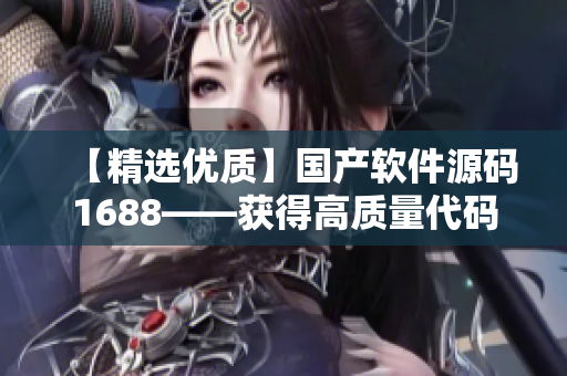 【精选优质】国产软件源码1688——获得高质量代码的窍门