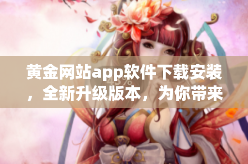 黄金网站app软件下载安装，全新升级版本，为你带来极致体验