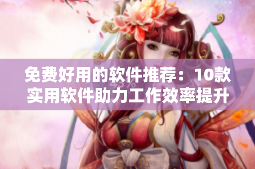 免费好用的软件推荐：10款实用软件助力工作效率提升