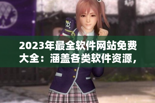 2023年最全软件网站免费大全：涵盖各类软件资源，轻松免费下载使用