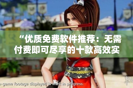 “优质免费软件推荐：无需付费即可尽享的十款高效实用工具”