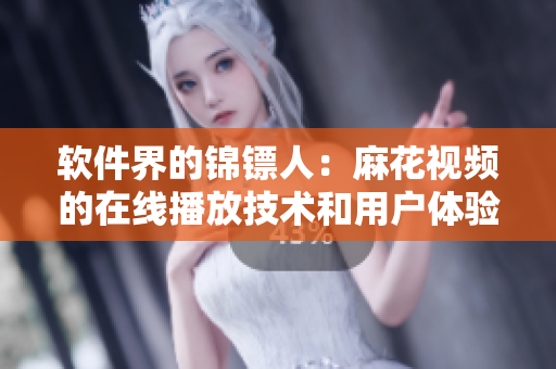软件界的锦镖人：麻花视频的在线播放技术和用户体验解析
