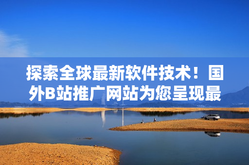 探索全球最新软件技术！国外B站推广网站为您呈现最前沿软件资讯