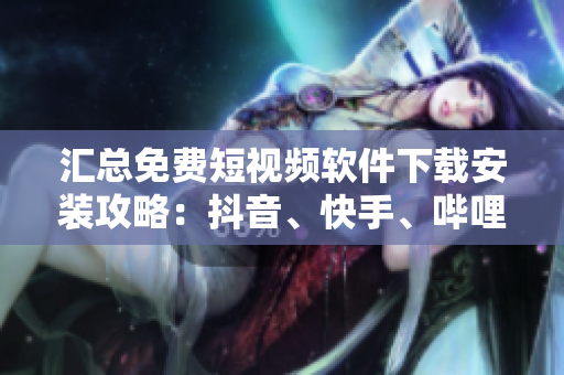 汇总免费短视频软件下载安装攻略：抖音、快手、哔哩哔哩等，应有尽有！
