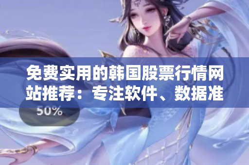 免费实用的韩国股票行情网站推荐：专注软件、数据准确，资讯全面及时