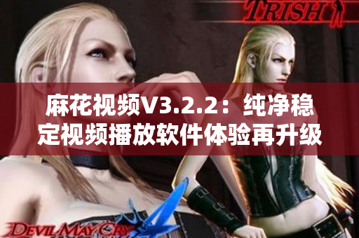 麻花视频V3.2.2：纯净稳定视频播放软件体验再升级