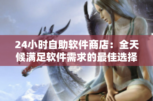 24小时自助软件商店：全天候满足软件需求的最佳选择