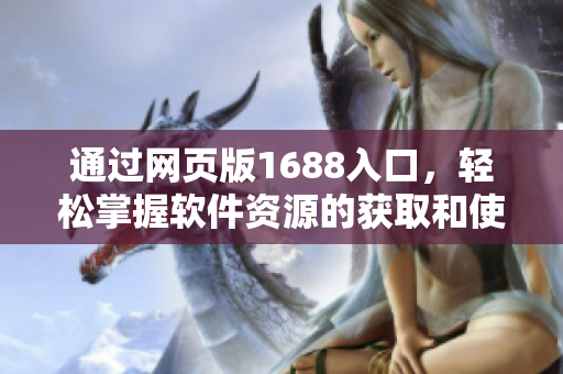 通过网页版1688入口,轻松掌握软件资源的获取和使用 通过网页版1688入口,轻松掌握软件资源的获取和使用