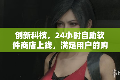 创新科技，24小时自助软件商店上线，满足用户的购物需求