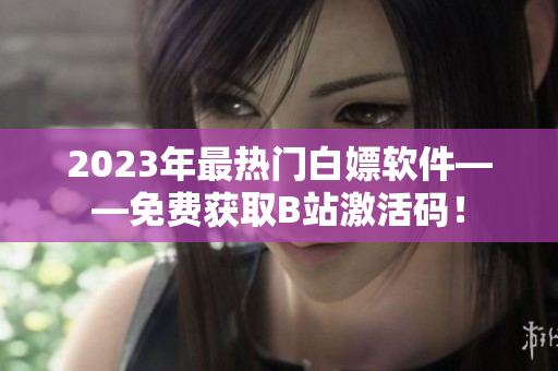2023年最热门白嫖软件——免费获取B站激活码！