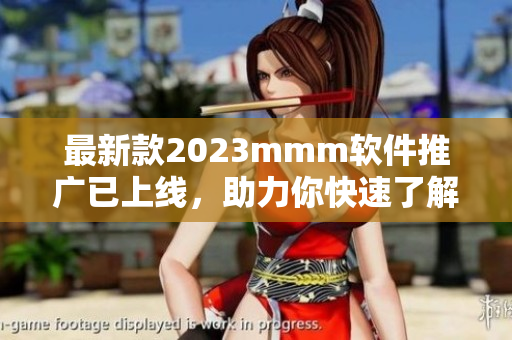 最新款2023mmm软件推广已上线，助力你快速了解现代科技！