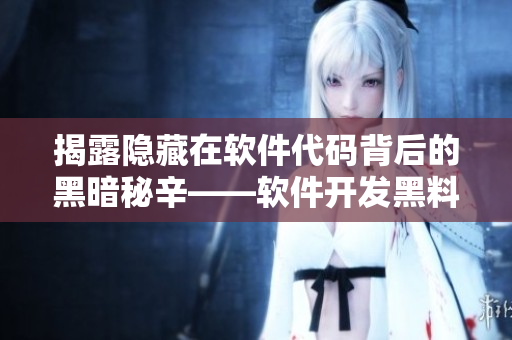 揭露隐藏在软件代码背后的黑暗秘辛——软件开发黑料集锦