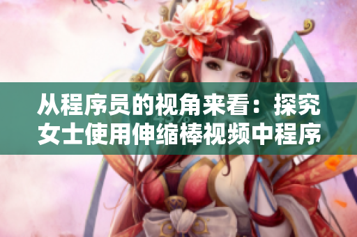 从程序员的视角来看：探究女士使用伸缩棒视频中程序设计的关键点