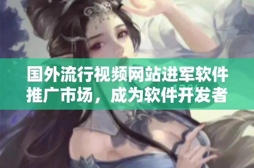 国外流行视频网站进军软件推广市场，成为软件开发者的新宣传渠道