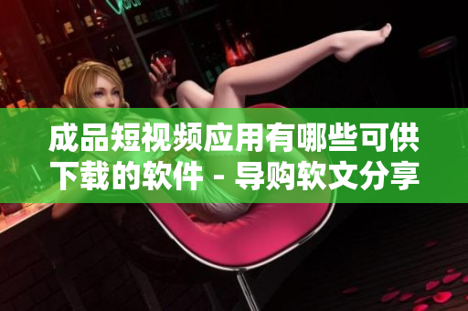 成品短视频应用有哪些可供下载的软件 - 导购软文分享