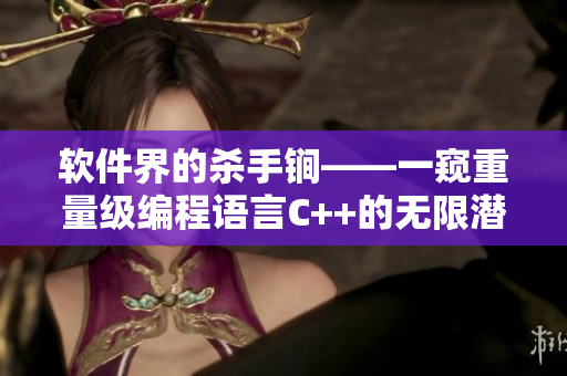 软件界的杀手锏——一窥重量级编程语言C++的无限潜力