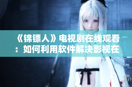 《锦镖人》电视剧在线观看：如何利用软件解决影视在线播放卡顿问题？