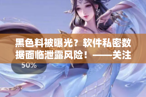 黑色料被曝光？软件私密数据面临泄露风险！——关注软件安全隐患的重要性