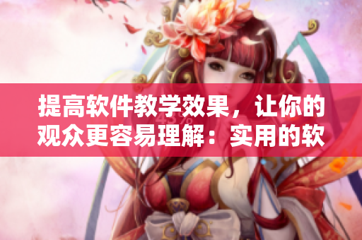 提高软件教学效果，让你的观众更容易理解：实用的软件教程撰写技巧