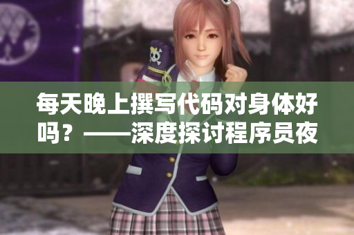 每天晚上撰写代码对身体好吗？——深度探讨程序员夜间加班的身体健康问题
