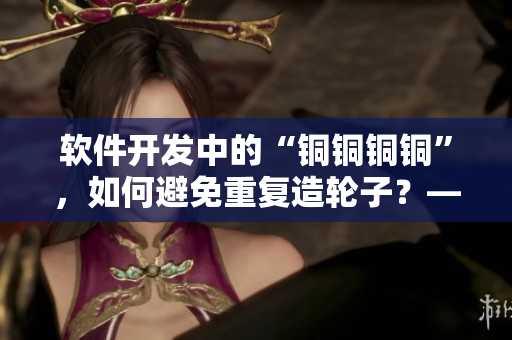 软件开发中的“铜铜铜铜”，如何避免重复造轮子？——技巧分享