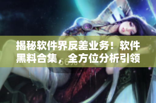 揭秘软件界反差业务！软件黑料合集，全方位分析引领跨界万里长征